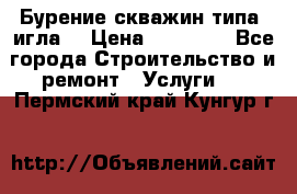 Бурение скважин типа “игла“ › Цена ­ 13 000 - Все города Строительство и ремонт » Услуги   . Пермский край,Кунгур г.